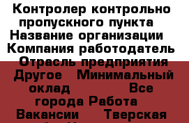 Контролер контрольно-пропускного пункта › Название организации ­ Компания-работодатель › Отрасль предприятия ­ Другое › Минимальный оклад ­ 10 000 - Все города Работа » Вакансии   . Тверская обл.,Нелидово г.